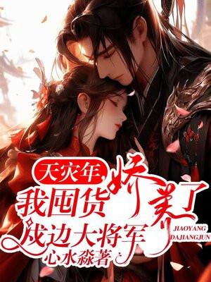 天灾年我囤货娇养了戍边大将军 心水淼